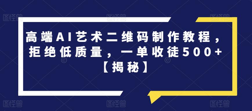 高端AI艺术二维码制作教程，拒绝低质量，一单收徒【揭秘】_免费分享网络创业,副业,信息差项目的老牌资源整合平台！金铲子项目