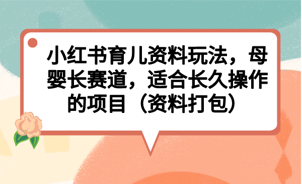 （6728期）小红书育儿资料玩法，母婴长赛道，适合长久操作的项目（资料打包）_免费分享网络创业,副业,信息差项目的老牌资源整合平台！金铲子项目