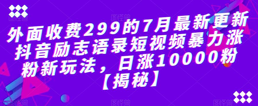 外面收费299的7月最新更新抖音励志语录短视频暴力涨粉新玩法，日涨10000粉【揭秘】_免费分享网络创业,副业,信息差项目的老牌资源整合平台！金铲子项目
