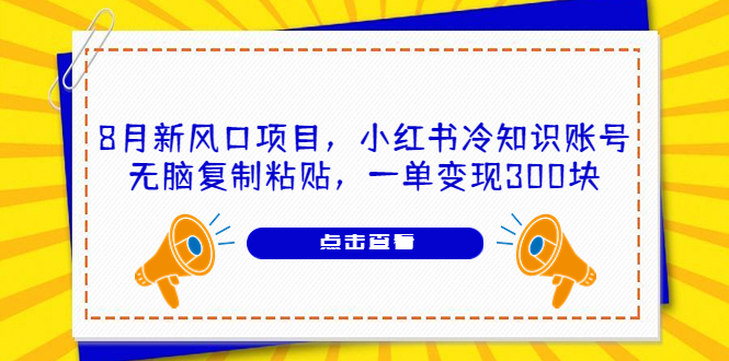 （6717期）8月新风口项目，小红书冷知识账号，无脑复制粘贴，一单300块_免费分享网络创业,副业,信息差项目的老牌资源整合平台！金铲子项目