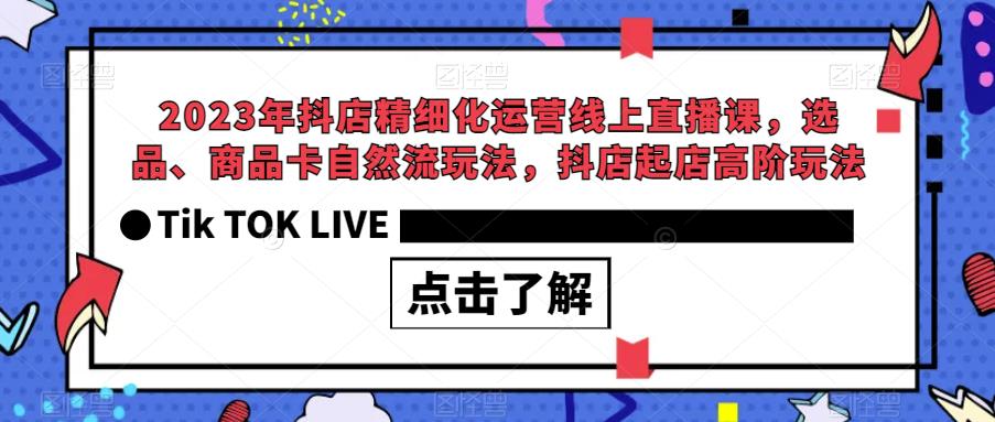 2023年抖店精细化运营线上直播课，选品、商品卡自然流玩法，抖店起店高阶玩法_免费分享网络创业,副业,信息差项目的老牌资源整合平台！金铲子项目