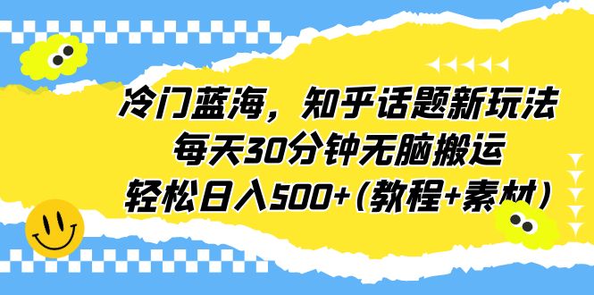 （6567期）冷门蓝海，知乎话题新玩法，分钟无脑搬运，(教程素材)_免费分享网络创业,副业,信息差项目的老牌资源整合平台！金铲子项目