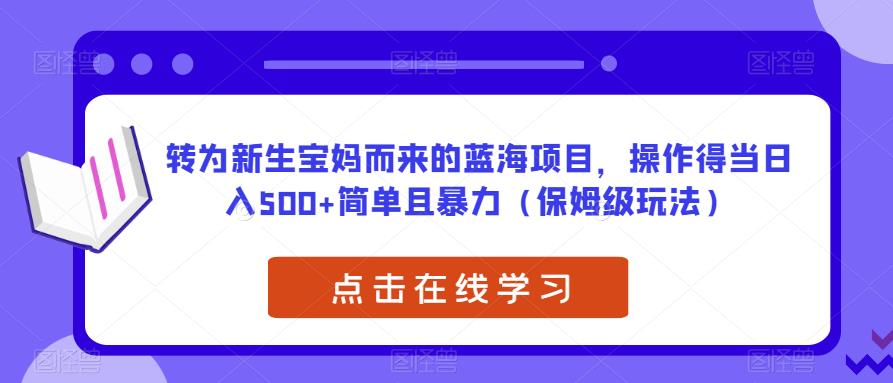转为新生宝妈而来的蓝海项目，操作得当简单且暴力（保姆级玩法）【揭秘】_免费分享网络创业,副业,信息差项目的老牌资源整合平台！金铲子项目