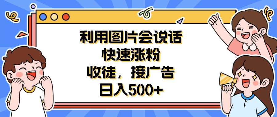 （6513期）利用会说话的图片快速涨粉，收徒，接广告_免费分享网络创业,副业,信息差项目的老牌资源整合平台！金铲子项目