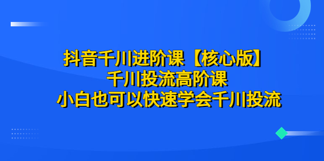 （6504期）抖音千川进阶课【核心版】千川投流高阶课小白也可以快速学会千川投流_免费分享网络创业,副业,信息差项目的老牌资源整合平台！金铲子项目