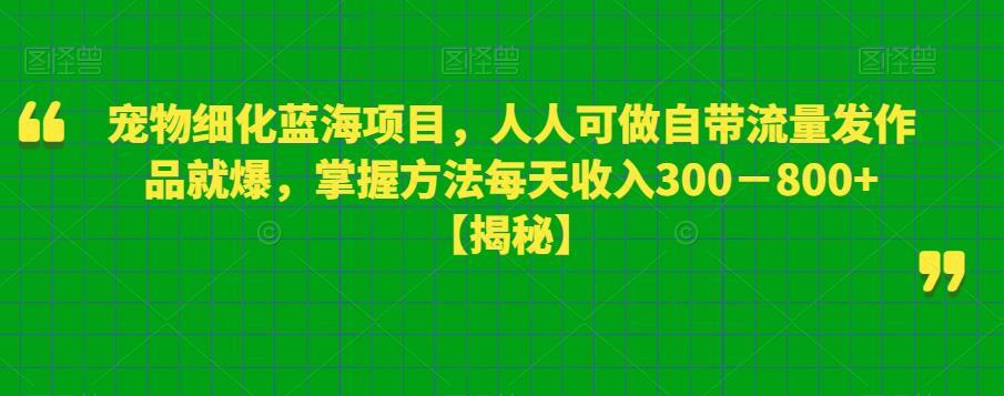 宠物细化蓝海项目，人人可做自带流量发作品就爆，掌握方法每天300－【揭秘】_免费分享网络创业,副业,信息差项目的老牌资源整合平台！金铲子项目
