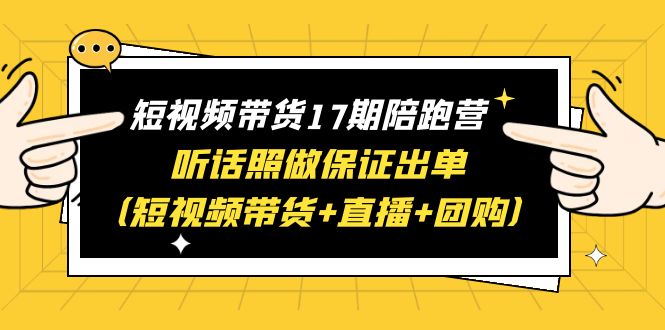 （6358期）短视频带货17期陪跑营听话照做保证出单（短视频带货直播团购）赠1-16期_免费分享网络创业,副业,信息差项目的老牌资源整合平台！金铲子项目