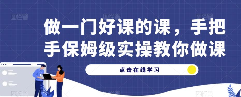 做一门好课的课，手把手保姆级实操教你做课_免费分享网络创业,副业,信息差项目的老牌资源整合平台！金铲子项目