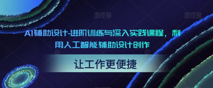 AI辅助设计-进阶训练与深入实践课程，利用人工智能辅助设计创作_免费分享网络创业,副业,信息差项目的老牌资源整合平台！金铲子项目