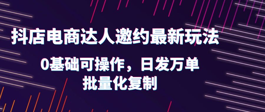 （6153期）抖店电商达人邀约最新玩法，0基础可操作，日发万单，批量化复制_免费分享网络创业,副业,信息差项目的老牌资源整合平台！金铲子项目