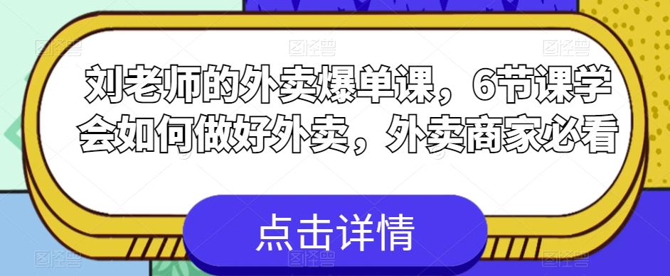 刘老师的外卖爆单课，6节课学会如何做好外卖，外卖商家必看_免费分享网络创业,副业,信息差项目的老牌资源整合平台！金铲子项目