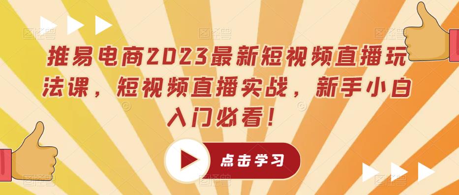 推易电商2023最新短视频直播玩法课，短视频直播实战，新手小白入门必看_免费分享网络创业,副业,信息差项目的老牌资源整合平台！金铲子项目