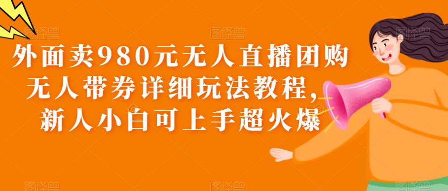 （6086期）外面卖980元无人直播团购无人带券详细玩法教程，新人小白可上手超火爆_免费分享网络创业,副业,信息差项目的老牌资源整合平台！金铲子项目