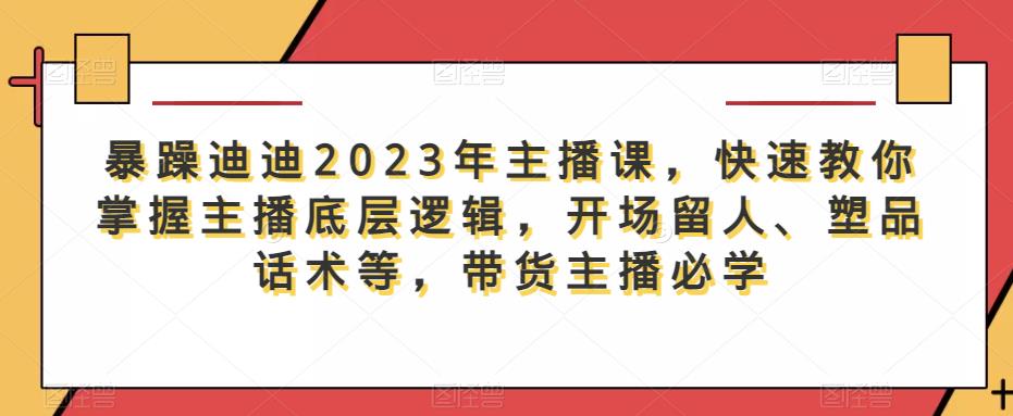 暴躁迪迪2023年主播课，快速教你掌握主播底层逻辑，开场留人、塑品话术等，带货主播必学_免费分享网络创业,副业,信息差项目的老牌资源整合平台！金铲子项目