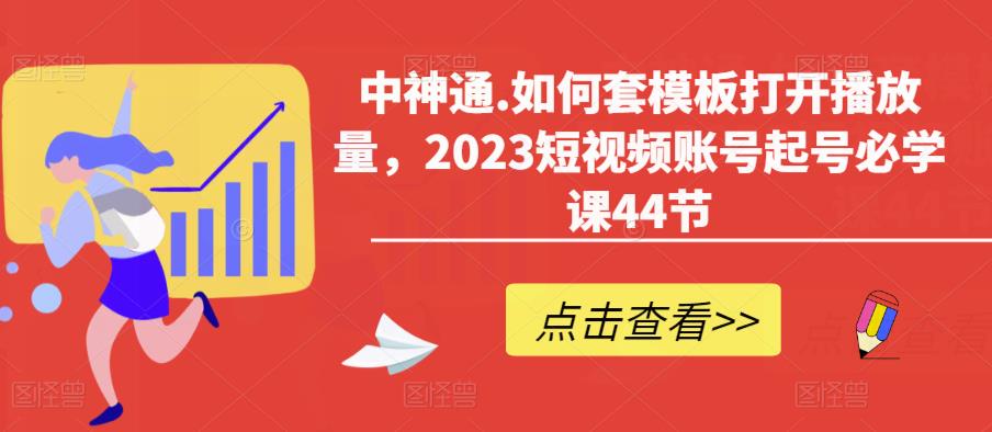 中神通.如何套模板打开播放量，2023短视频账号起号必学课44节（送钩子模板和文档资料）_免费分享网络创业,副业,信息差项目的老牌资源整合平台！金铲子项目