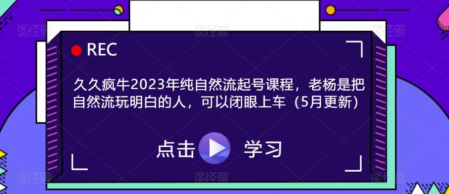 久久疯牛2023年纯自然流起号课程，老杨是把自然流玩明白的人，可以闭眼上车（5月更新）_免费分享网络创业,副业,信息差项目的老牌资源整合平台！金铲子项目