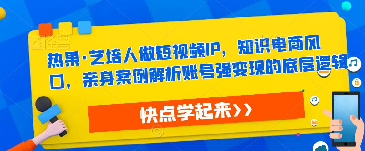 热果·艺培人做短视频IP，知识电商风口，亲身案例解析账号强的底层逻辑_免费分享网络创业,副业,信息差项目的老牌资源整合平台！金铲子项目