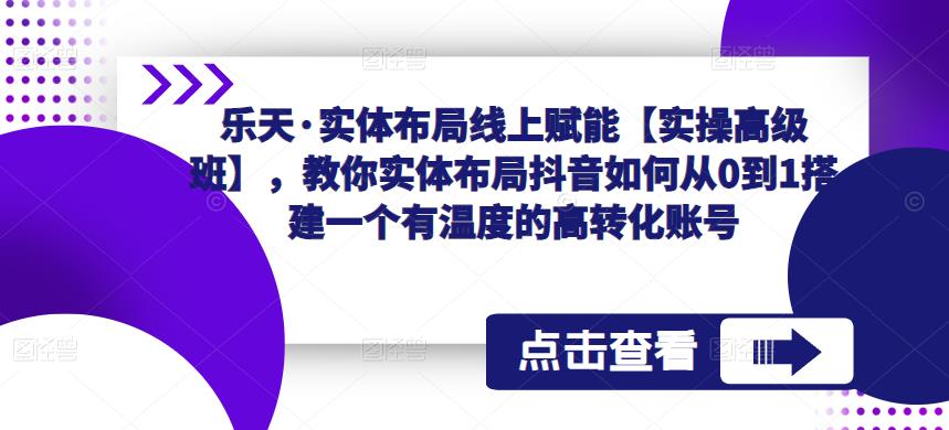 乐天·实体布局线上赋能【实操高级班】，教你实体布局抖音如何从0到1搭建一个有温度的高转化账号_免费分享网络创业,副业,信息差项目的老牌资源整合平台！金铲子项目