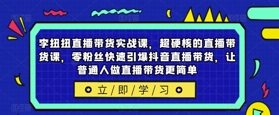 李扭扭直播带货实战课，超硬核的直播带货课，零粉丝快速引爆抖音直播带货，让普通人做直播带货更简单_免费分享网络创业,副业,信息差项目的老牌资源整合平台！金铲子项目