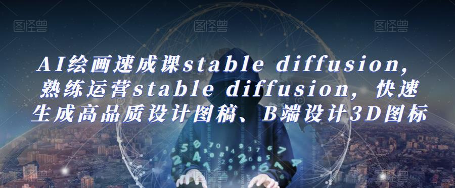 AI绘画速成课stablediffusion，​熟练运营stablediffusion，快速生成高品质设计图稿、B端设计3D图标_免费分享网络创业,副业,信息差项目的老牌资源整合平台！金铲子项目