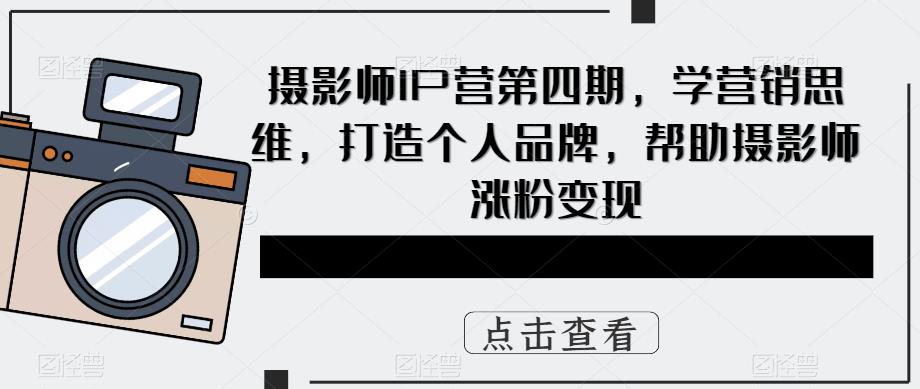 （5830期）摄影师IP营第4期，学营销思维，打造个人品牌，帮助摄影师涨粉_免费分享网络创业,副业,信息差项目的老牌资源整合平台！金铲子项目