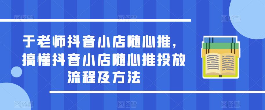 于老师抖音小店随心推，搞懂抖音小店随心推投放流程及方法_免费分享网络创业,副业,信息差项目的老牌资源整合平台！金铲子项目