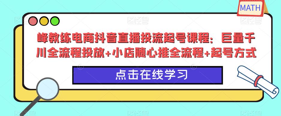 峰教练电商抖音直播投流起号课程：巨量千川全流程投放小店随心推全流程起号方式_免费分享网络创业,副业,信息差项目的老牌资源整合平台！金铲子项目