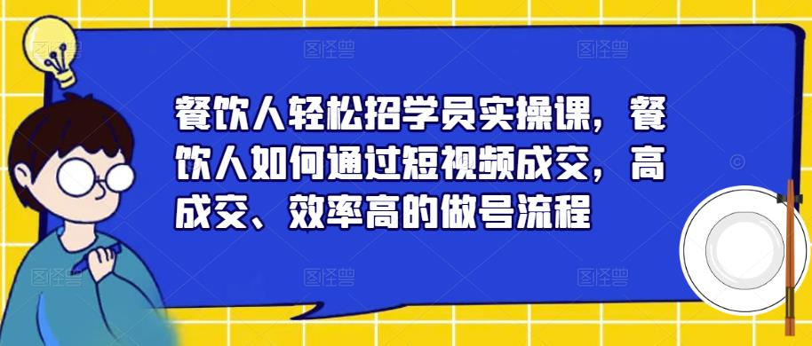 餐饮人招学员实操课，餐饮人如何通过短视频成交，高成交、效率高的做号流程_免费分享网络创业,副业,信息差项目的老牌资源整合平台！金铲子项目