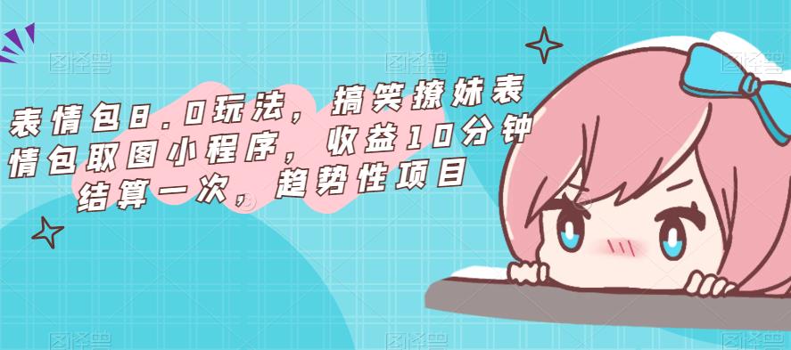 表情包8.0玩法，搞笑撩妹表情包取图小程序，10分钟结算一次，趋势性项目_免费分享网络创业,副业,信息差项目的老牌资源整合平台！金铲子项目
