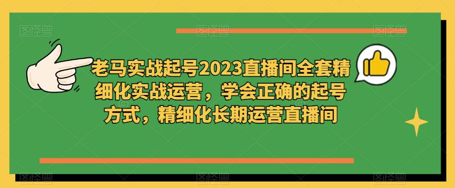 老马实战起号2023直播间全套精细化实战运营，学会正确的起号方式，精细化长期运营直播间_免费分享网络创业,副业,信息差项目的老牌资源整合平台！金铲子项目