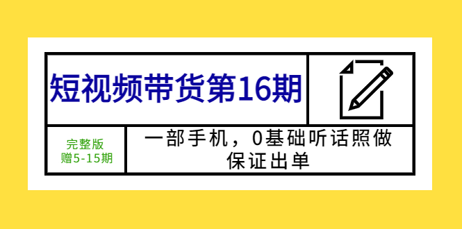 （5711期）短视频带货第16期：一部手机，0基础听话照做，保证出单(完整版赠5-15期)_免费分享网络创业,副业,信息差项目的老牌资源整合平台！金铲子项目