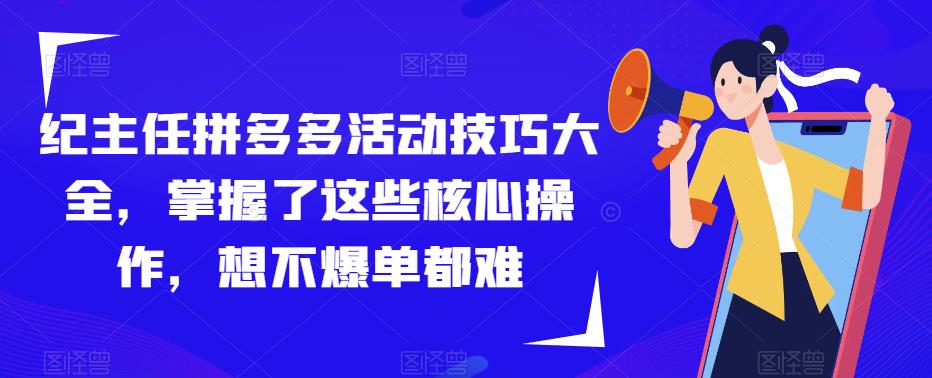 纪主任拼多多活动技巧大全，掌握了这些核心操作，想不爆单都难_免费分享网络创业,副业,信息差项目的老牌资源整合平台！金铲子项目