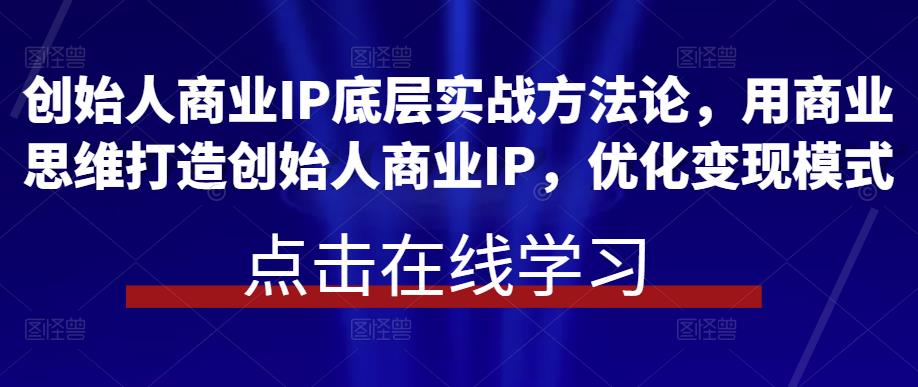创始人商业IP底层实战方法论，用商业思维打造创始人商业IP，优化模式_免费分享网络创业,副业,信息差项目的老牌资源整合平台！金铲子项目