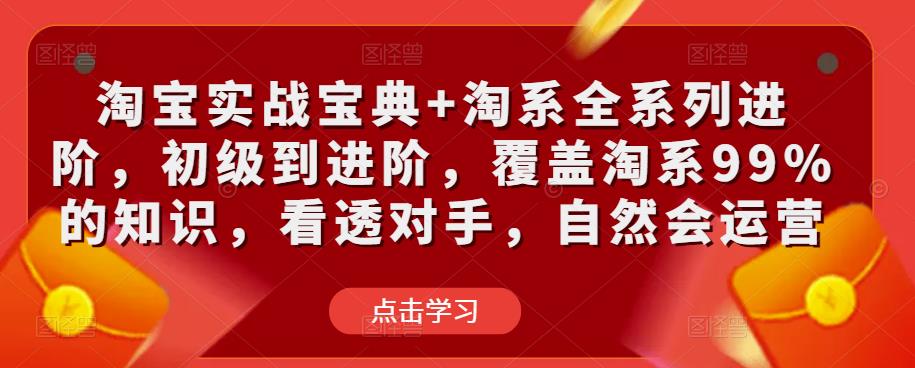 淘宝实战宝典淘系全系列进阶，初级到进阶，覆盖淘系99%的知识，看透对手，自然会运营_免费分享网络创业,副业,信息差项目的老牌资源整合平台！金铲子项目