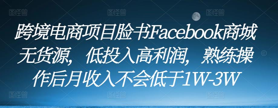 跨境电商项目脸书Facebook商城无货源，低投入高利润，熟练操作后月不会低于-_免费分享网络创业,副业,信息差项目的老牌资源整合平台！金铲子项目
