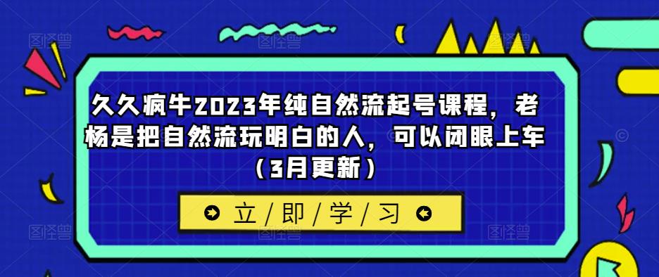 久久疯牛2023年纯自然流起号课程，老杨是把自然流玩明白的人，可以闭眼上车（3月更新）_免费分享网络创业,副业,信息差项目的老牌资源整合平台！金铲子项目