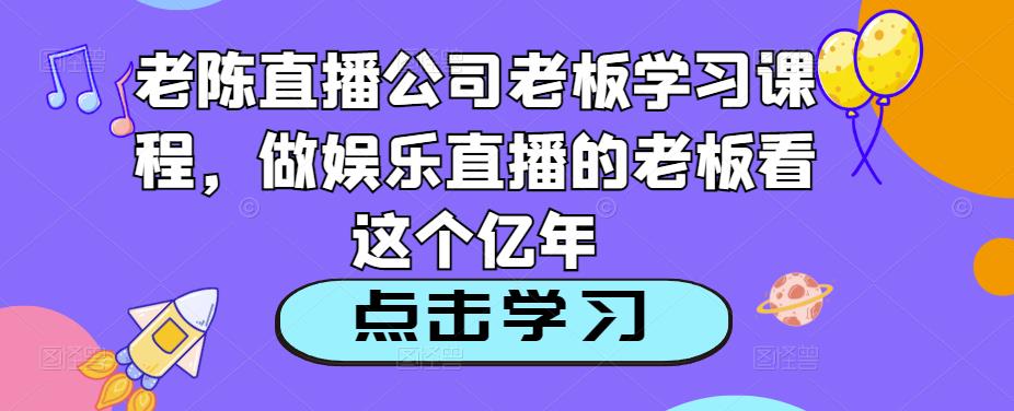 老陈直播公司老板学习课程，做娱乐直播的老板看这个_免费分享网络创业,副业,信息差项目的老牌资源整合平台！金铲子项目