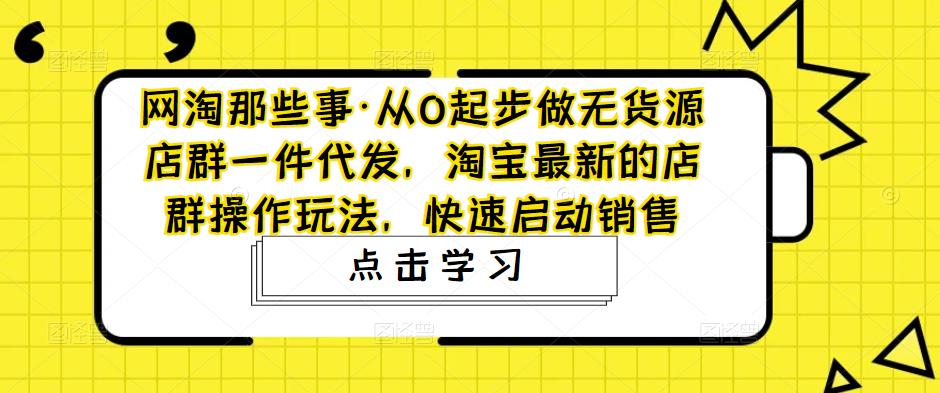 网淘那些事·从0起步做无货源店群一件代发，淘宝最新的店群操作玩法，快速启动销售_免费分享网络创业,副业,信息差项目的老牌资源整合平台！金铲子项目