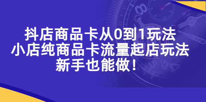 （5447期）抖店商品卡从0到1玩法，小店纯商品卡流量起店玩法，新手也能做_免费分享网络创业,副业,信息差项目的老牌资源整合平台！金铲子项目
