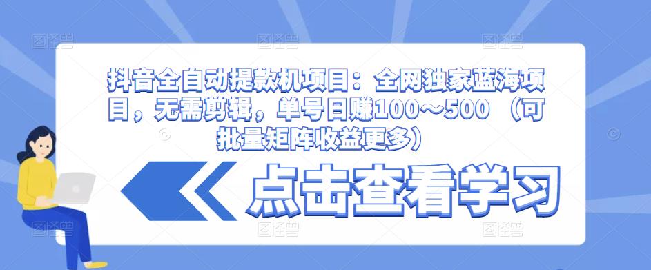 抖音全自动提款机项目：全网独家蓝海项目，无需剪辑，单号～500（可批量矩阵更多）_免费分享网络创业,副业,信息差项目的老牌资源整合平台！金铲子项目