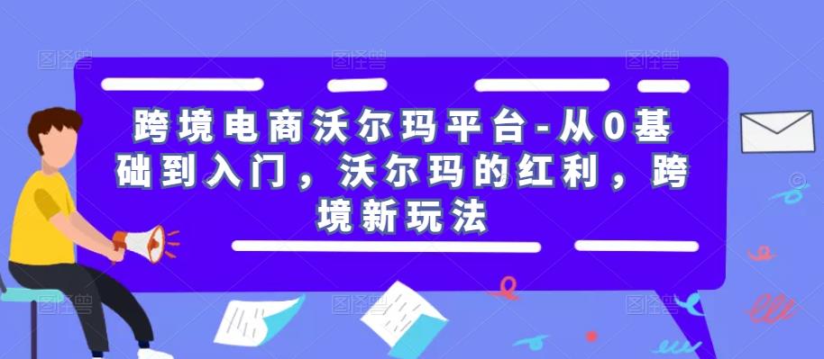 跨境电商沃尔玛平台-从0基础到入门，沃尔玛的红利，跨境新玩法_免费分享网络创业,副业,信息差项目的老牌资源整合平台！金铲子项目