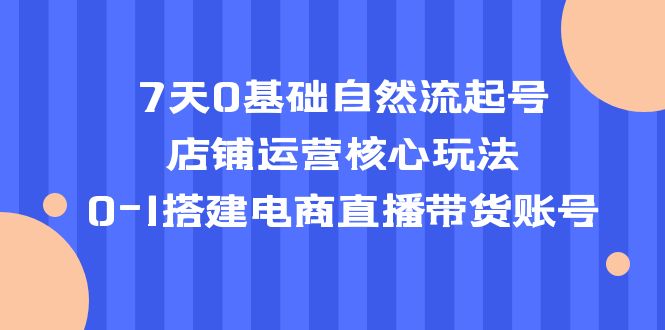（5350期）7天0基础自然流起号，店铺运营核心玩法，0-1搭建电商直播带货账号_免费分享网络创业,副业,信息差项目的老牌资源整合平台！金铲子项目