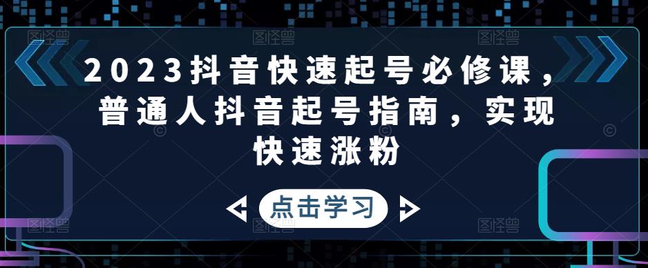 2023抖音快速起号必修课，普通人抖音起号指南，实现快速涨粉_免费分享网络创业,副业,信息差项目的老牌资源整合平台！金铲子项目
