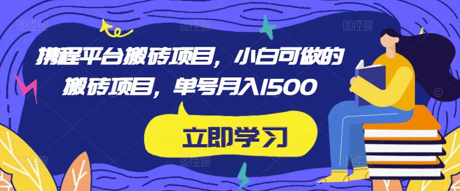 携程平台搬砖项目，小白可做的搬砖项目，单号1500_免费分享网络创业,副业,信息差项目的老牌资源整合平台！金铲子项目