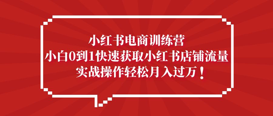（5309期）小红书电商训练营，小白0到1快速获取小红书店铺流量，实战操作_免费分享网络创业,副业,信息差项目的老牌资源整合平台！金铲子项目