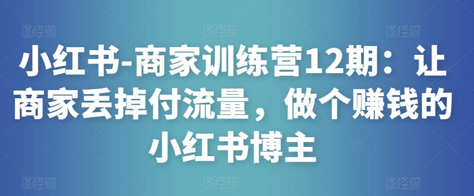 小红书-商家训练营12期：让商家丢掉付流量，做个赚钱的小红书博主_免费分享网络创业,副业,信息差项目的老牌资源整合平台！金铲子项目