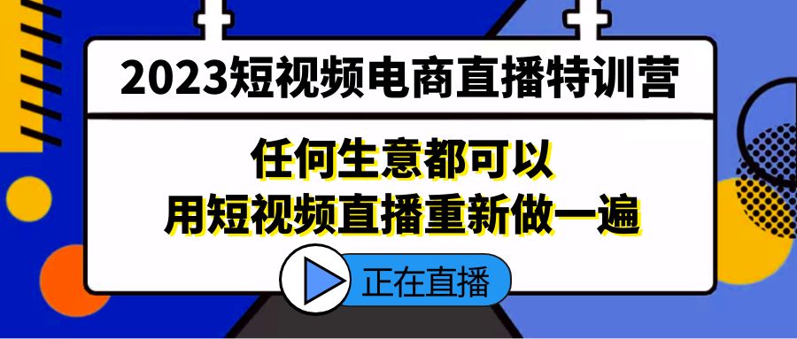 （5319期）2023短视频电商直播特训营，任何生意都可以用短视频直播重新做一遍_免费分享网络创业,副业,信息差项目的老牌资源整合平台！金铲子项目