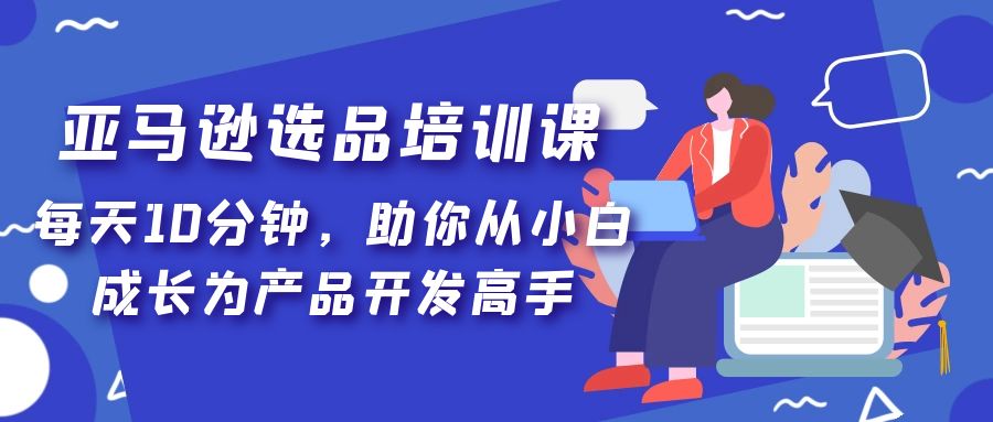 （5290期）亚马逊选品培训课，分钟，助你从小白成长为产品开发高手_免费分享网络创业,副业,信息差项目的老牌资源整合平台！金铲子项目