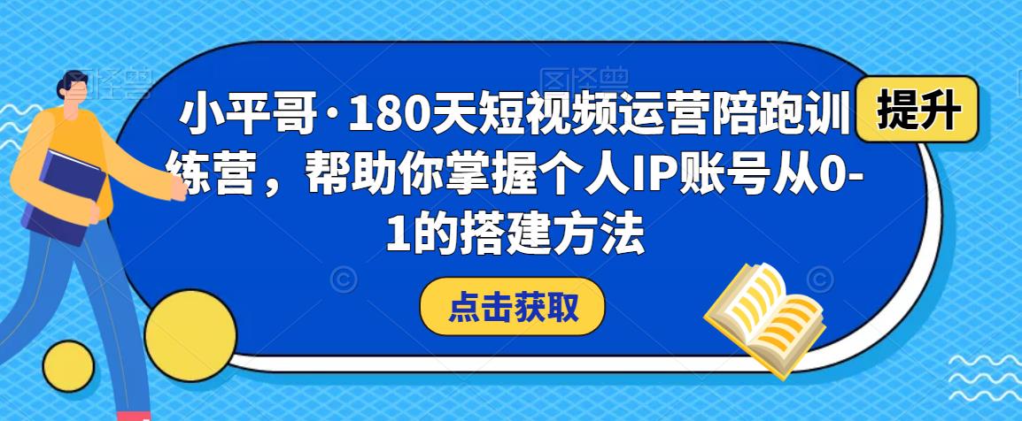 小平哥·180天短视频运营陪跑训练营，帮助你掌握个人IP账号从0-1的搭建方法_免费分享网络创业,副业,信息差项目的老牌资源整合平台！金铲子项目