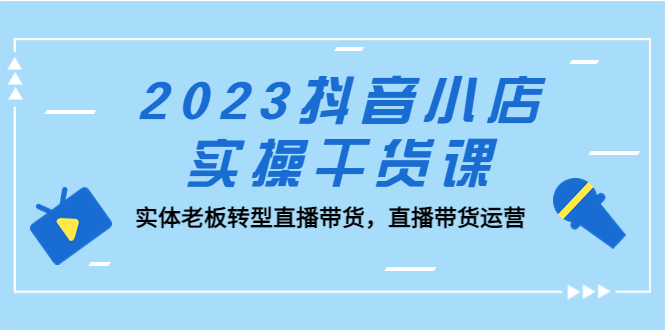 （5280期）2023抖音小店实操干货课：实体老板转型直播带货，直播带货运营_免费分享网络创业,副业,信息差项目的老牌资源整合平台！金铲子项目